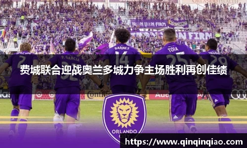 费城联合迎战奥兰多城力争主场胜利再创佳绩